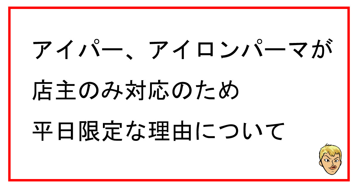 アイパー、アイロンパーマが店主のみ対応のため平日限定な理由について
